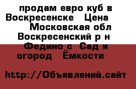 продам евро-куб в Воскресенске › Цена ­ 3 000 - Московская обл., Воскресенский р-н, Федино с. Сад и огород » Ёмкости   